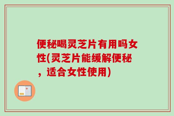 喝灵芝片有用吗女性(灵芝片能缓解，适合女性使用)