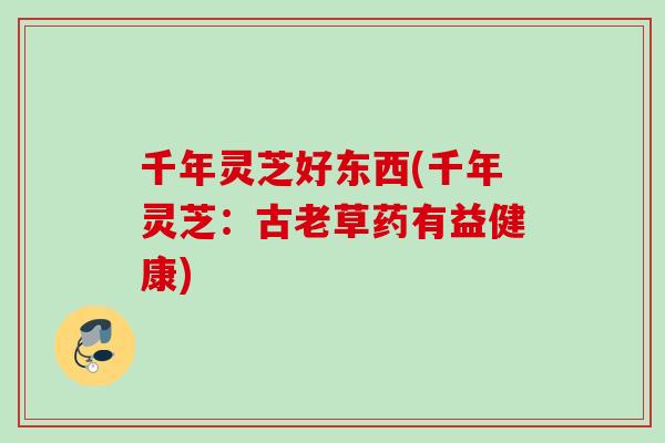 千年灵芝好东西(千年灵芝:古老草药有益健康) 千年灵芝好东西(千年灵芝:古老草药有益健康)