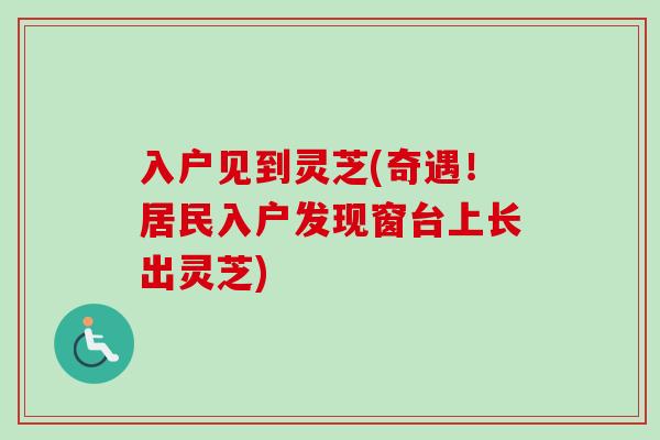 入户见到灵芝(奇遇!居民入户发现窗台上长出灵芝) 入户见到灵芝(奇遇!居民入户发现窗台上长出灵芝)
