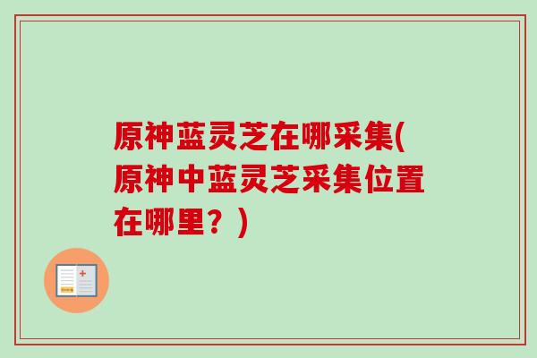 原神蓝灵芝在哪采集(原神中蓝灵芝采集位置在哪里?) 原神蓝灵芝在哪采集(原神中蓝灵芝采集位置在哪里?)