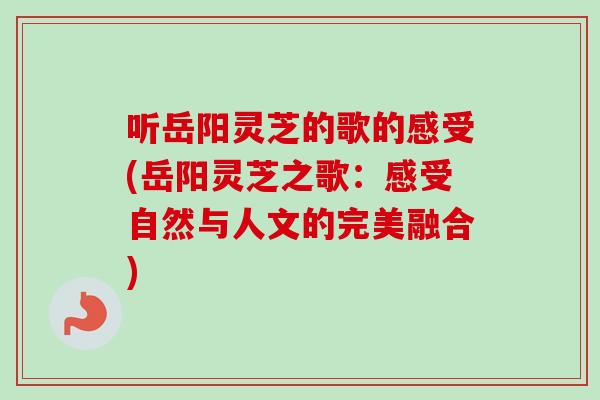 听岳阳灵芝的歌的感受(岳阳灵芝之歌:感受自然与人文的完美融合) 听岳阳灵芝的歌的感受(岳阳灵芝之歌:感受自然与人文的完美融合)