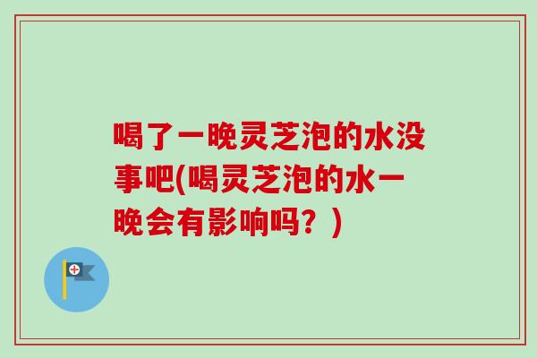 喝了一晚灵芝泡的水没事吧(喝灵芝泡的水一晚会有影响吗?) 喝了一晚灵芝泡的水没事吧(喝灵芝泡的水一晚会有影响吗?)