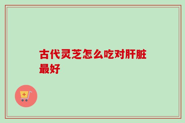 古代灵芝怎么吃对好