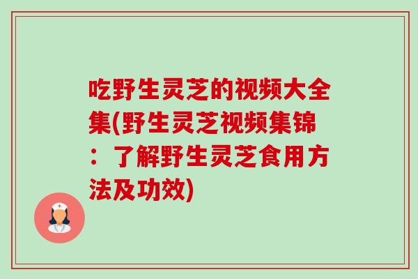 吃野生灵芝的视频大全集(野生灵芝视频集锦:了解野生灵芝食用方法及功效) 吃野生灵芝的视频大全集(野生灵芝视频集锦:了解野生灵芝食用方法及功效)