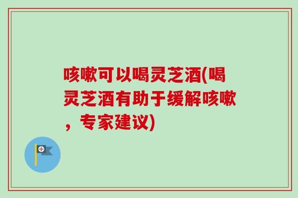 可以喝灵芝酒(喝灵芝酒有助于缓解，专家建议)