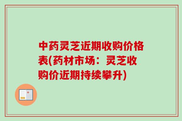 灵芝近期收购价格表(药材市场:灵芝收购价近期持续攀升) 灵芝近期收购价格表(药材市场:灵芝收购价近期持续攀升)