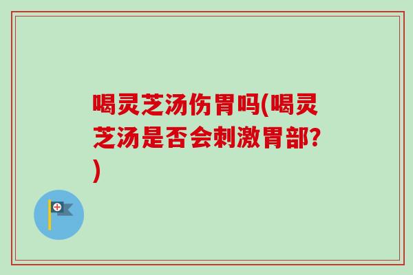 喝灵芝汤伤胃吗(喝灵芝汤是否会刺激胃部?) 喝灵芝汤伤胃吗(喝灵芝汤是否会刺激胃部?)