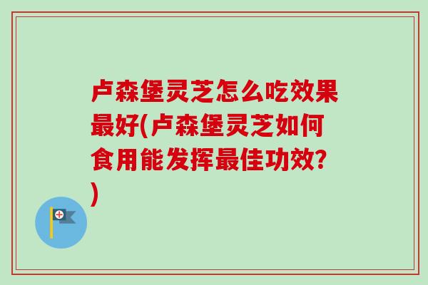 卢森堡灵芝怎么吃效果好(卢森堡灵芝如何食用能发挥佳功效？)