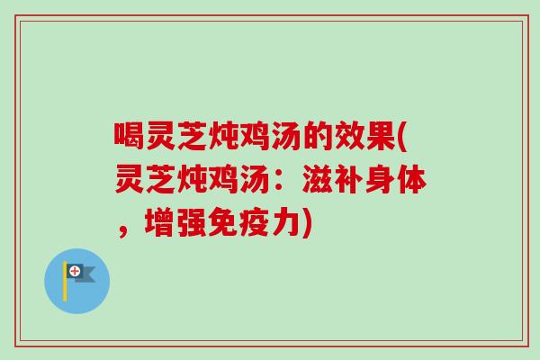 喝灵芝炖鸡汤的效果(灵芝炖鸡汤：滋补身体，增强免疫力)