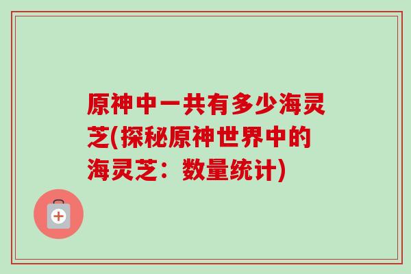 原神中一共有多少海灵芝(探秘原神世界中的海灵芝:数量统计) 原神中一共有多少海灵芝(探秘原神世界中的海灵芝:数量统计)