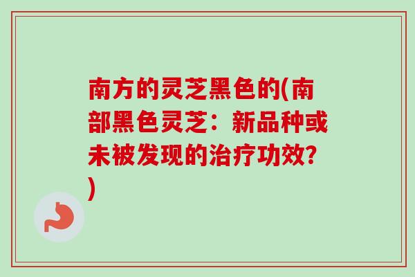 南方的灵芝黑色的(南部黑色灵芝：新品种或未被发现的功效？)