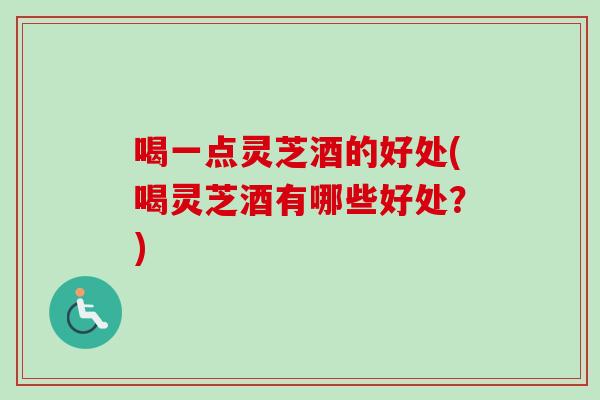 喝一点灵芝酒的好处(喝灵芝酒有哪些好处?) 喝一点灵芝酒的好处(喝灵芝酒有哪些好处?)