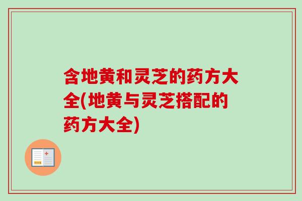 含地黄和灵芝的药方大全(地黄与灵芝搭配的药方大全)