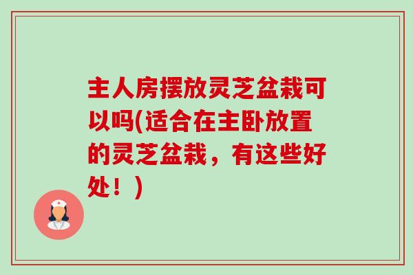 主人房摆放灵芝盆栽可以吗(适合在主卧放置的灵芝盆栽,有这些好处!) 主人房摆放灵芝盆栽可以吗(适合在主卧放置的灵芝盆栽,有这些好处!)