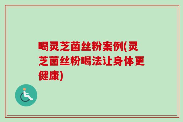 喝灵芝菌丝粉案例(灵芝菌丝粉喝法让身体更健康) 喝灵芝菌丝粉案例(灵芝菌丝粉喝法让身体更健康)