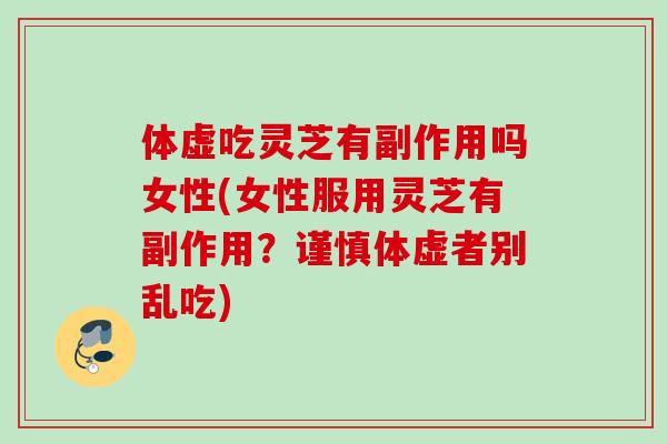 体虚吃灵芝有副作用吗女性(女性服用灵芝有副作用?谨慎体虚者别乱吃) 体虚吃灵芝有副作用吗女性(女性服用灵芝有副作用?谨慎体虚者别乱吃)