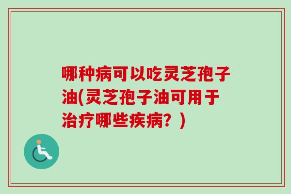 哪种可以吃灵芝孢子油(灵芝孢子油可用于哪些?) 哪种可以吃灵芝孢子油(灵芝孢子油可用于哪些?)