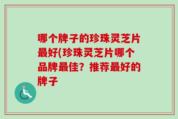 哪个牌子的珍珠灵芝片好(珍珠灵芝片哪个品牌佳？推荐好的牌子