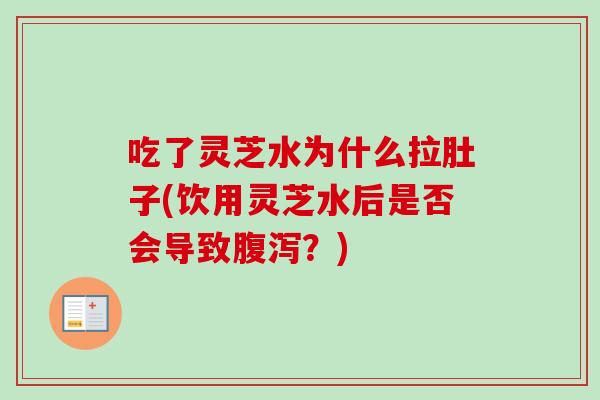吃了灵芝水为什么拉肚子(饮用灵芝水后是否会导致?) 吃了灵芝水为什么拉肚子(饮用灵芝水后是否会导致?)