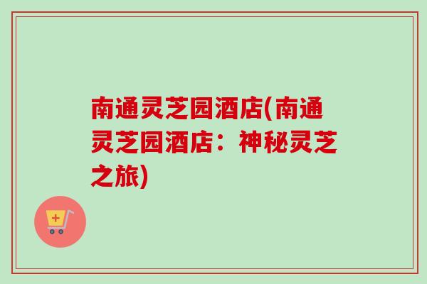 南通灵芝园酒店(南通灵芝园酒店：神秘灵芝之旅)