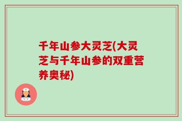 千年山参大灵芝(大灵芝与千年山参的双重营养奥秘)