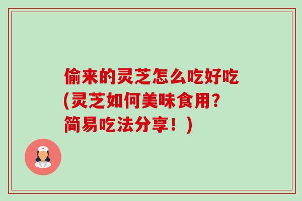 偷来的灵芝怎么吃好吃(灵芝如何美味食用？简易吃法分享！)