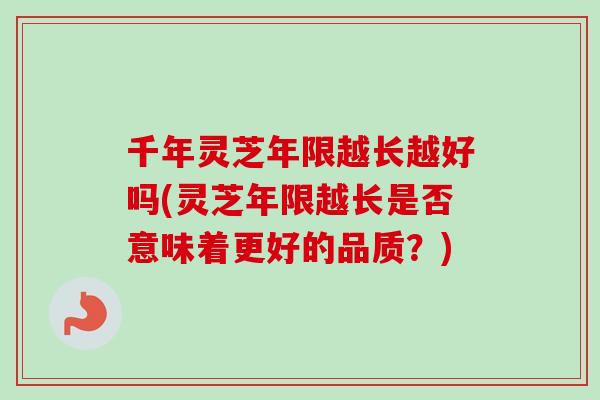 千年灵芝年限越长越好吗(灵芝年限越长是否意味着更好的品质？)
