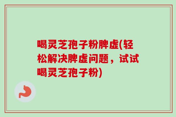 喝灵芝孢子粉脾虚(轻松解决脾虚问题,试试喝灵芝孢子粉) 喝灵芝孢子粉脾虚(轻松解决脾虚问题,试试喝灵芝孢子粉)