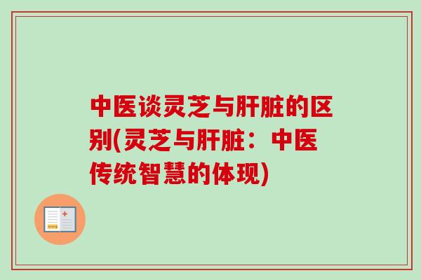 中医谈灵芝与的区别(灵芝与:中医传统智慧的体现) 中医谈灵芝与的区别(灵芝与:中医传统智慧的体现)