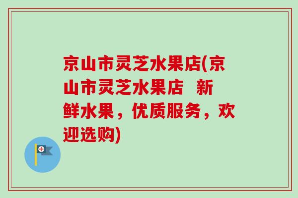 京山市灵芝水果店(京山市灵芝水果店  新鲜水果，优质服务，欢迎选购)