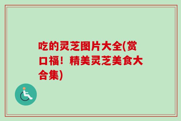 吃的灵芝图片大全(赏口福!精美灵芝美食大合集) 吃的灵芝图片大全(赏口福!精美灵芝美食大合集)