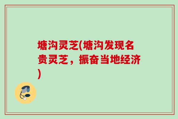塘沟灵芝(塘沟发现名贵灵芝,振奋当地经济) 塘沟灵芝(塘沟发现名贵灵芝,振奋当地经济)