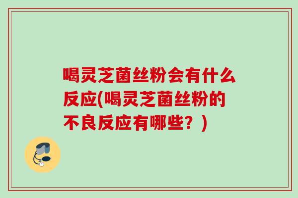 喝灵芝菌丝粉会有什么反应(喝灵芝菌丝粉的不良反应有哪些?) 喝灵芝菌丝粉会有什么反应(喝灵芝菌丝粉的不良反应有哪些?)