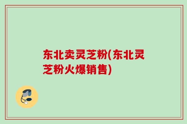 东北卖灵芝粉(东北灵芝粉火爆销售) 东北卖灵芝粉(东北灵芝粉火爆销售)