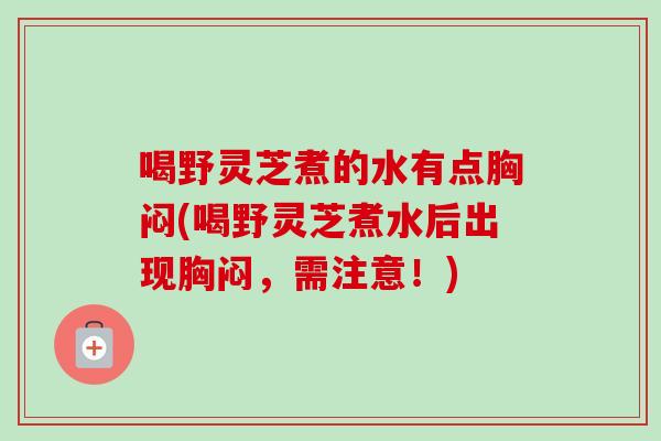 喝野灵芝煮的水有点胸闷(喝野灵芝煮水后出现胸闷,需注意!) 喝野灵芝煮的水有点胸闷(喝野灵芝煮水后出现胸闷,需注意!)