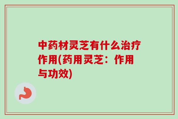材灵芝有什么作用(药用灵芝:作用与功效) 材灵芝有什么作用(药用灵芝:作用与功效)
