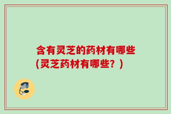 含有灵芝的药材有哪些(灵芝药材有哪些?) 含有灵芝的药材有哪些(灵芝药材有哪些?)