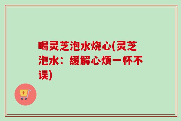 喝灵芝泡水烧心(灵芝泡水:缓解心烦一杯不误) 喝灵芝泡水烧心(灵芝泡水:缓解心烦一杯不误)