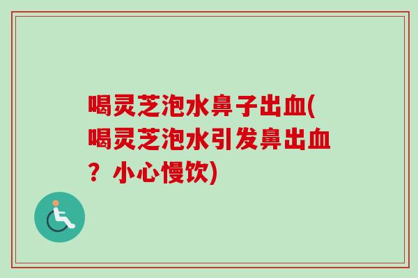 喝灵芝泡水鼻子出(喝灵芝泡水引发鼻出?小心慢饮) 喝灵芝泡水鼻子出(喝灵芝泡水引发鼻出?小心慢饮)