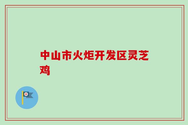 中山市火炬开发区灵芝鸡 中山市火炬开发区灵芝鸡