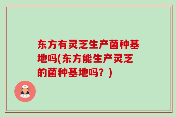 东方有灵芝生产菌种基地吗(东方能生产灵芝的菌种基地吗？)