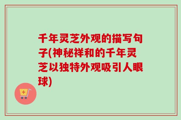 千年灵芝外观的描写句子(神秘祥和的千年灵芝以独特外观吸引人眼球) 千年灵芝外观的描写句子(神秘祥和的千年灵芝以独特外观吸引人眼球)