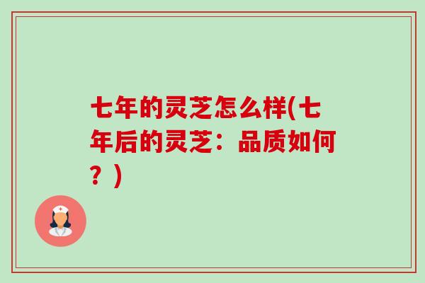 七年的灵芝怎么样(七年后的灵芝:品质如何?) 七年的灵芝怎么样(七年后的灵芝:品质如何?)
