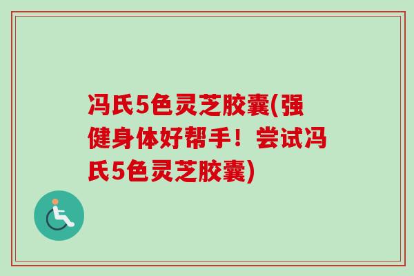 冯氏5色灵芝胶囊(强健身体好帮手!尝试冯氏5色灵芝胶囊) 冯氏5色灵芝胶囊(强健身体好帮手!尝试冯氏5色灵芝胶囊)