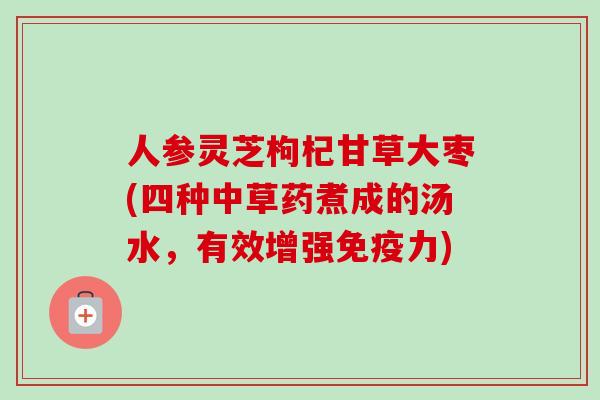 人参灵芝枸杞甘草大枣(四种中草药煮成的汤水,有效增强免疫力) 人参灵芝枸杞甘草大枣(四种中草药煮成的汤水,有效增强免疫力)