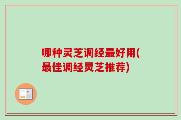 哪种灵芝调经好用(佳调经灵芝推荐)