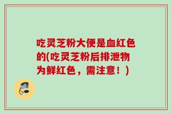 吃灵芝粉大便是红色的(吃灵芝粉后排泄物为鲜红色，需注意！)