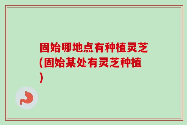 固始哪地点有种植灵芝(固始某处有灵芝种植) 固始哪地点有种植灵芝(固始某处有灵芝种植)