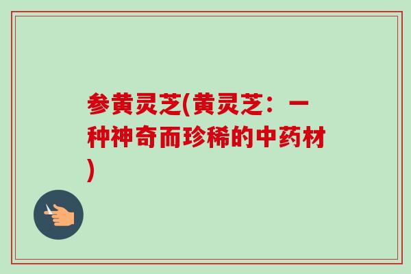 参黄灵芝(黄灵芝：一种神奇而珍稀的材)