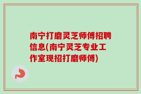南宁打磨灵芝师傅招聘信息(南宁灵芝专业工作室现招打磨师傅) 南宁打磨灵芝师傅招聘信息(南宁灵芝专业工作室现招打磨师傅)